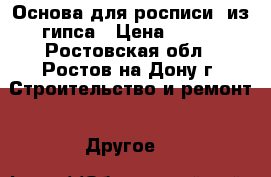  Основа для росписи  из гипса › Цена ­ 150 - Ростовская обл., Ростов-на-Дону г. Строительство и ремонт » Другое   